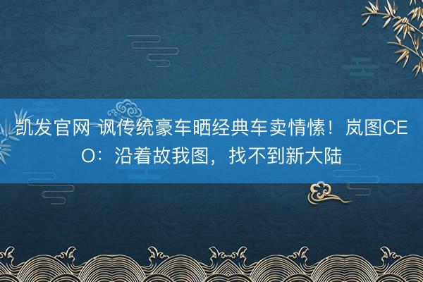 凯发官网 讽传统豪车晒经典车卖情愫！岚图CEO：沿着故我图，找不到新大陆