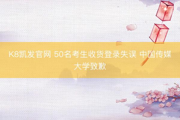 K8凯发官网 50名考生收货登录失误 中国传媒大学致歉
