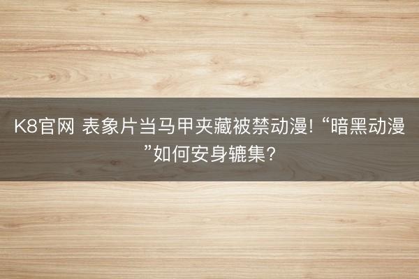 K8官网 表象片当马甲夹藏被禁动漫! “暗黑动漫”如何安身辘集?