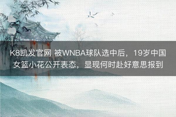 K8凯发官网 被WNBA球队选中后，19岁中国女篮小花公开表态，显现何时赴好意思报到
